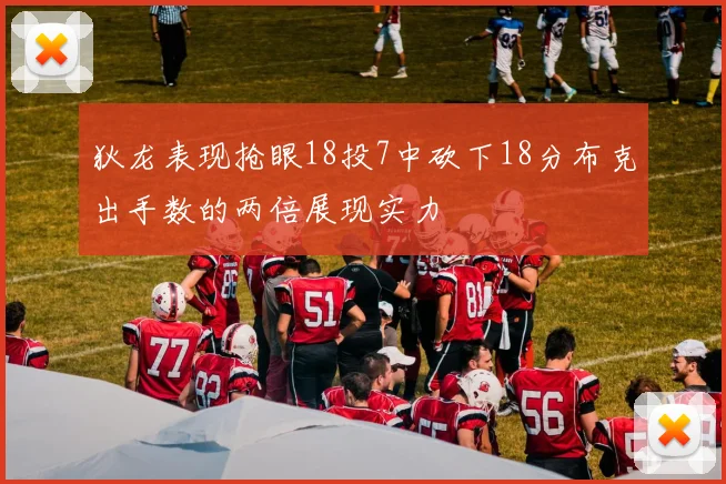狄龙表现抢眼18投7中砍下18分布克出手数的两倍展现实力