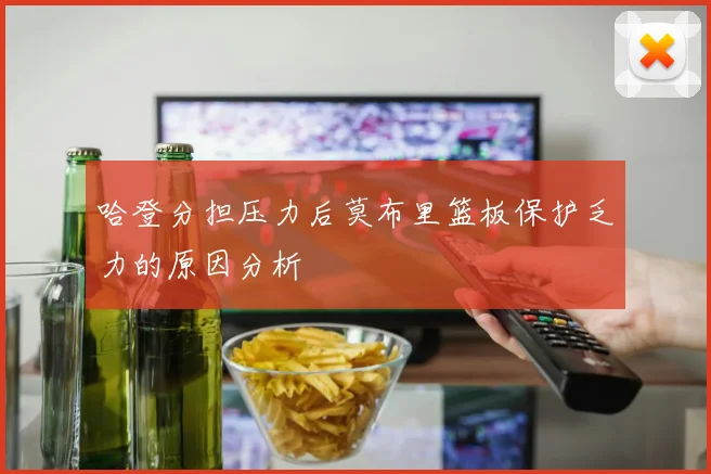 哈登分担压力后莫布里篮板保护乏力的原因分析