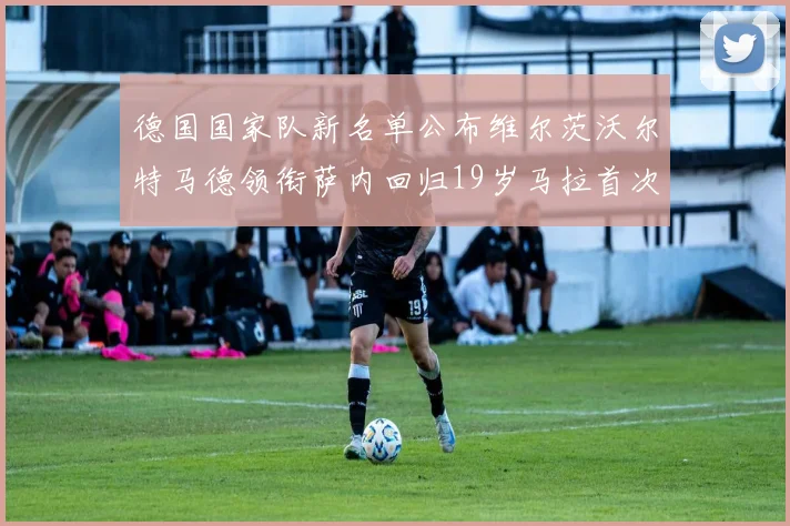 德国国家队新名单公布维尔茨沃尔特马德领衔萨内回归19岁马拉首次入选