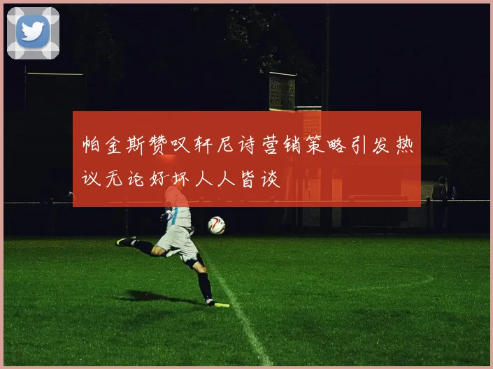 帕金斯赞叹轩尼诗营销策略引发热议无论好坏人人皆谈