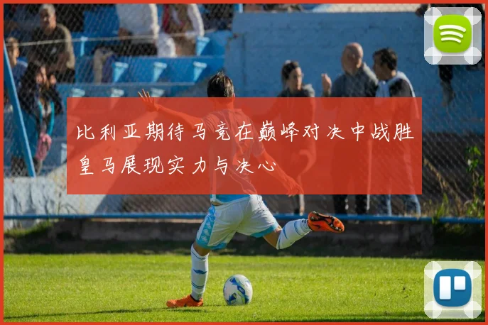 比利亚期待马竞在巅峰对决中战胜皇马展现实力与决心