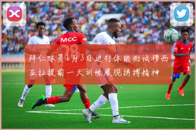 拜仁球员1月3日进行体能测试穆西亚拉提前一天训练展现拼搏精神