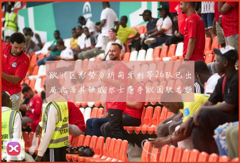 欧洲区形势分析匈牙利等26队已出局北马其顿威尔士争夺欧国联名额
