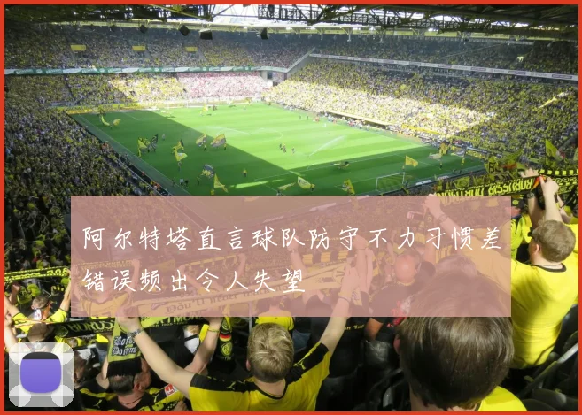 阿尔特塔直言球队防守不力习惯差错误频出令人失望