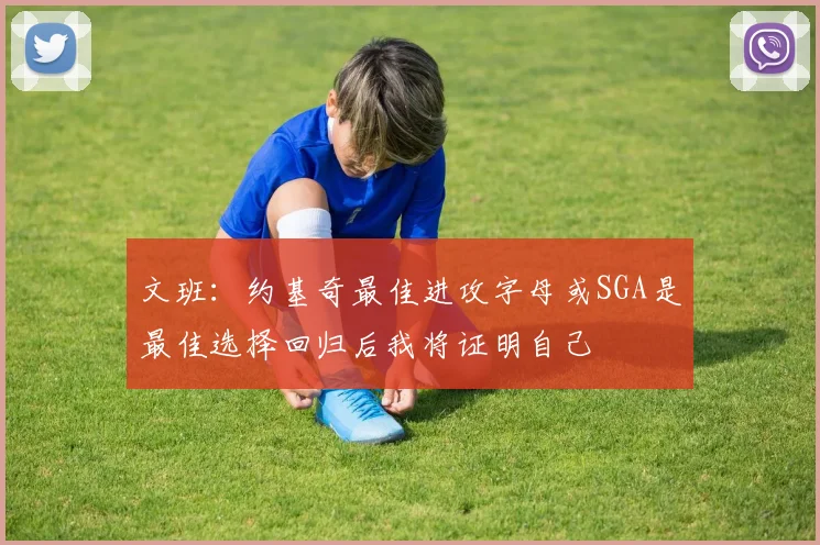 文班：约基奇最佳进攻字母或SGA是最佳选择回归后我将证明自己