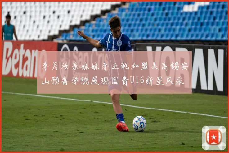 李月汝亲妹妹李玉乾加盟美高锡安山预备学院展现国青U16新星风采
