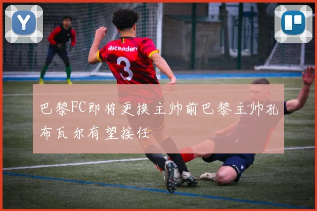巴黎FC即将更换主帅前巴黎主帅孔布瓦尔有望接任