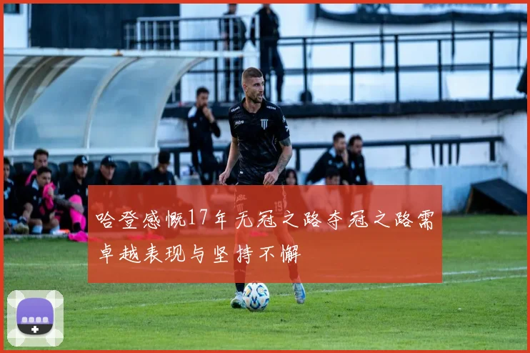 哈登感慨17年无冠之路夺冠之路需卓越表现与坚持不懈