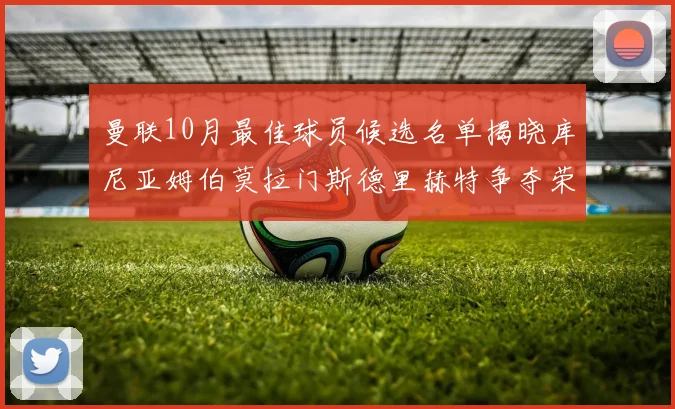 曼联10月最佳球员候选名单揭晓库尼亚姆伯莫拉门斯德里赫特争夺荣誉