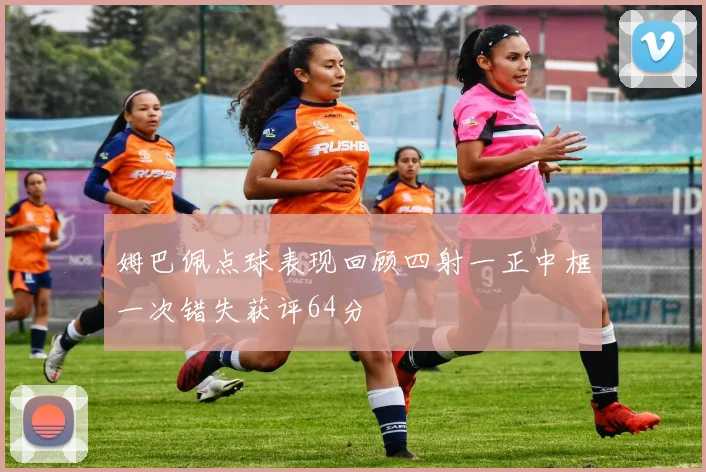 姆巴佩点球表现回顾四射一正中框一次错失获评64分