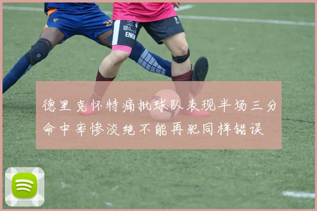 德里克怀特痛批球队表现半场三分命中率惨淡绝不能再犯同样错误