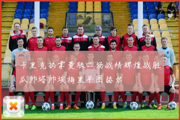 卡里克执掌曼联四场战绩辉煌战胜瓜帅塔帅埃梅里平图赫尔