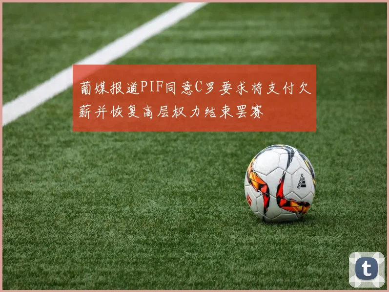 葡媒报道PIF同意C罗要求将支付欠薪并恢复高层权力结束罢赛