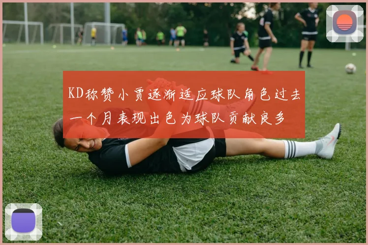 KD称赞小贾逐渐适应球队角色过去一个月表现出色为球队贡献良多