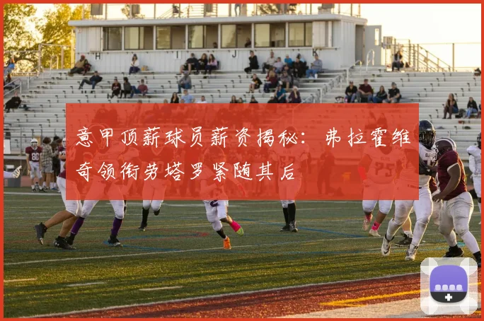 意甲顶薪球员薪资揭秘：弗拉霍维奇领衔劳塔罗紧随其后