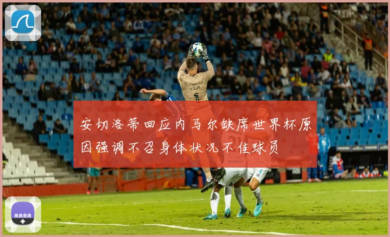 安切洛蒂回应内马尔缺席世界杯原因强调不召身体状况不佳球员