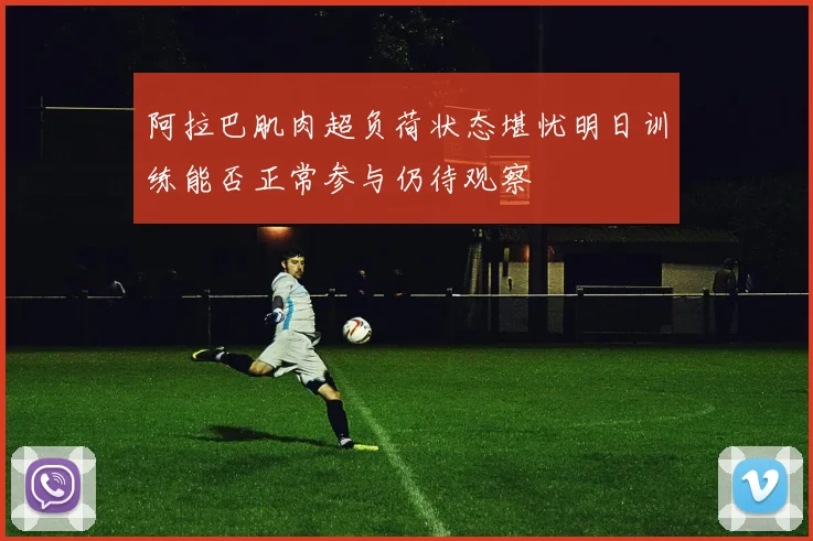 阿拉巴肌肉超负荷状态堪忧明日训练能否正常参与仍待观察