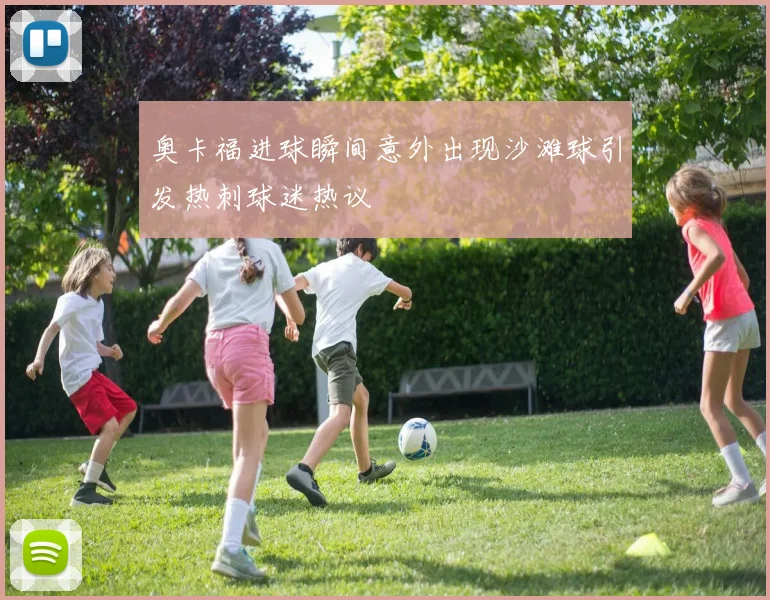 奥卡福进球瞬间意外出现沙滩球引发热刺球迷热议