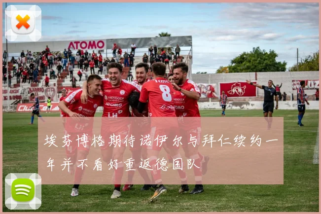 埃芬博格期待诺伊尔与拜仁续约一年并不看好重返德国队