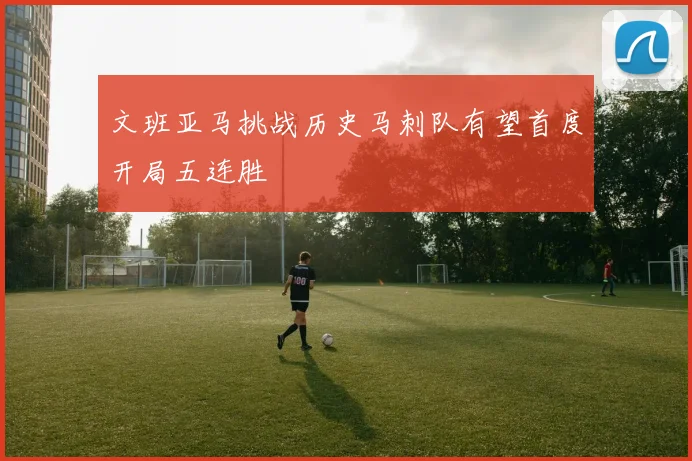 文班亚马挑战历史马刺队有望首度开局五连胜