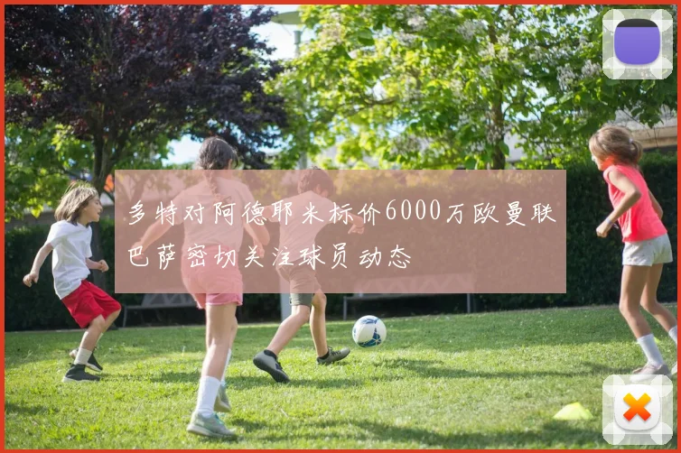 多特对阿德耶米标价6000万欧曼联巴萨密切关注球员动态