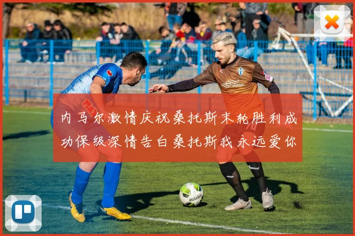 内马尔激情庆祝桑托斯末轮胜利成功保级深情告白桑托斯我永远爱你