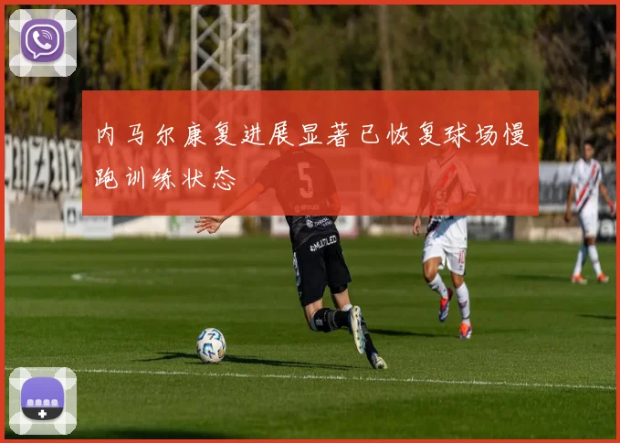 内马尔康复进展显著已恢复球场慢跑训练状态