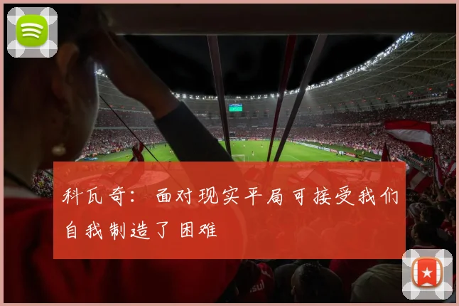科瓦奇：面对现实平局可接受我们自我制造了困难