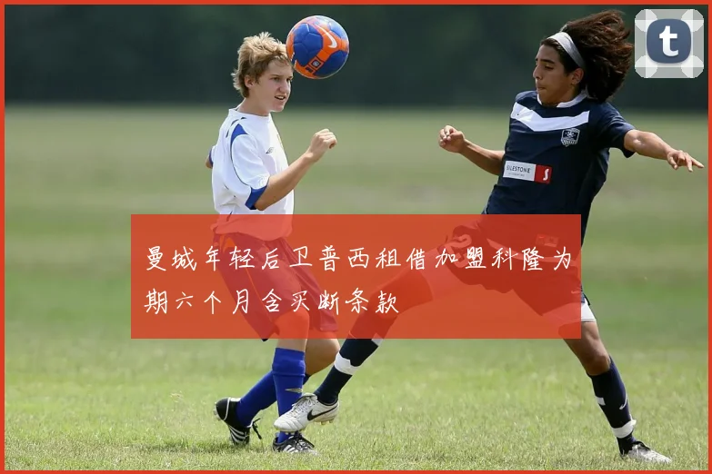 曼城年轻后卫普西租借加盟科隆为期六个月含买断条款