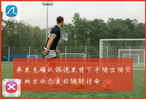 弗里克确认佩德里将下半场出场贝尔纳尔状态良好随时待命