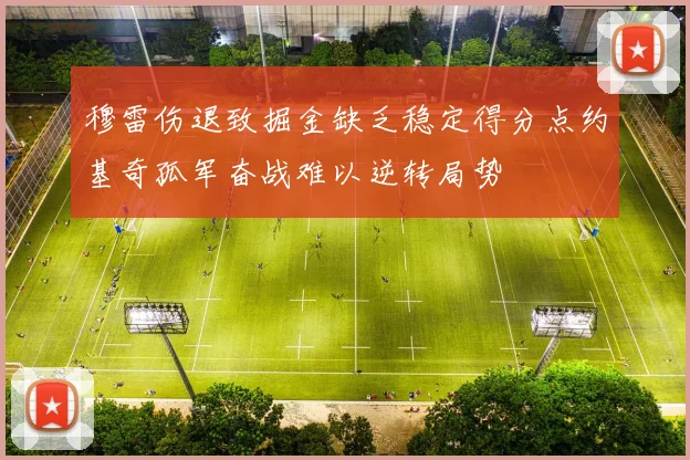 穆雷伤退致掘金缺乏稳定得分点约基奇孤军奋战难以逆转局势