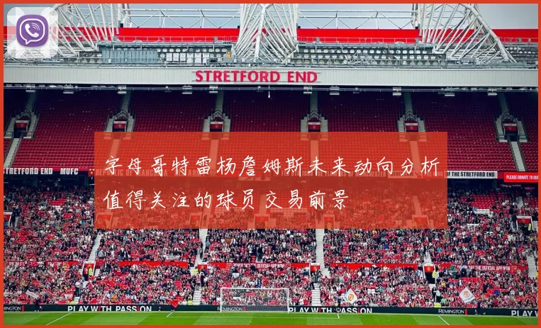 字母哥特雷杨詹姆斯未来动向分析值得关注的球员交易前景