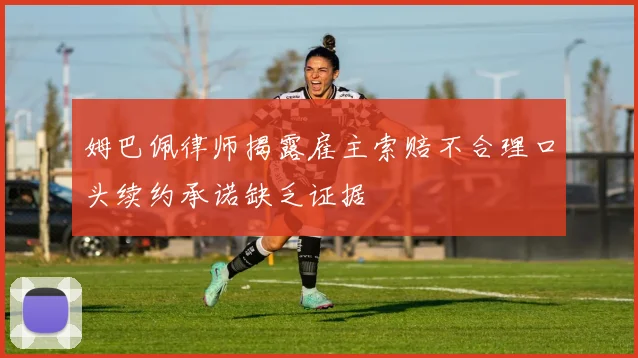 姆巴佩律师揭露雇主索赔不合理口头续约承诺缺乏证据