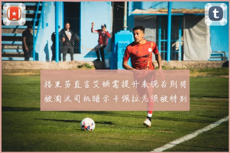 格里芬直言艾顿需提升表现否则将被淘汰司机暗示卡佩拉无须被特别提及