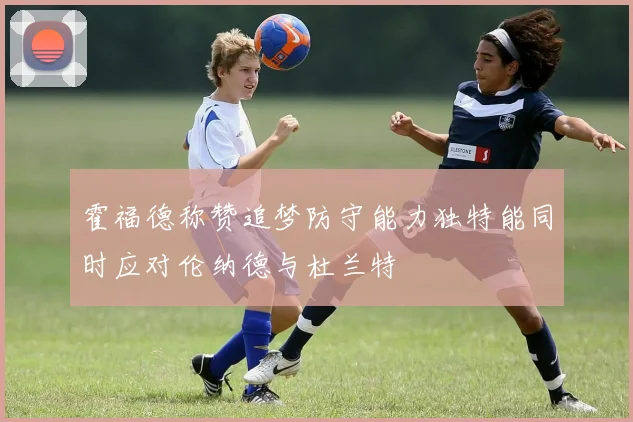 霍福德称赞追梦防守能力独特能同时应对伦纳德与杜兰特