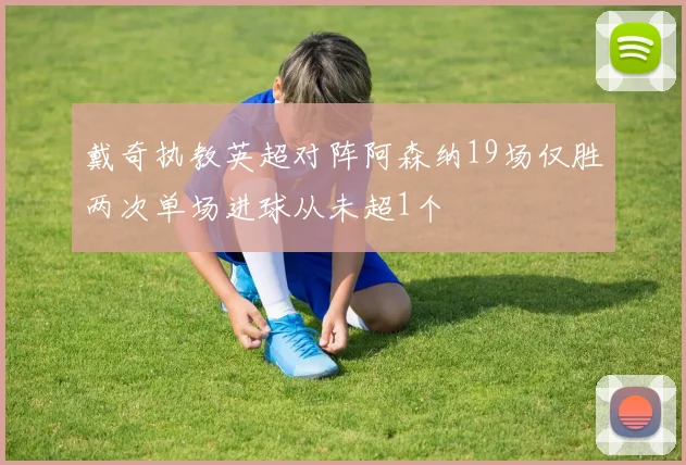 戴奇执教英超对阵阿森纳19场仅胜两次单场进球从未超1个