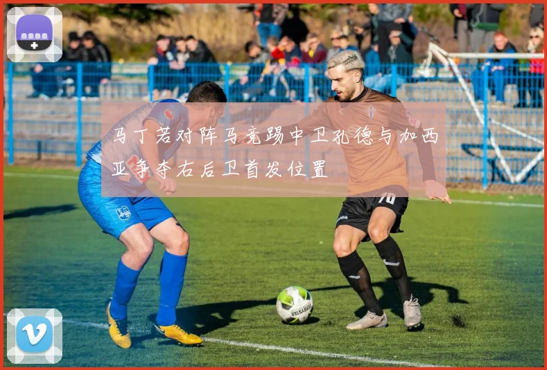 马丁若对阵马竞踢中卫孔德与加西亚争夺右后卫首发位置