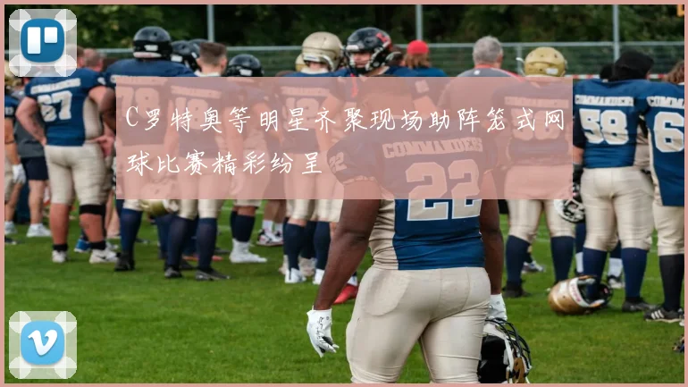 C罗特奥等明星齐聚现场助阵笼式网球比赛精彩纷呈