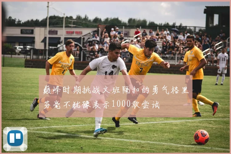 巅峰时期挑战文班隔扣的勇气格里芬毫不犹豫表示1000敢尝试
