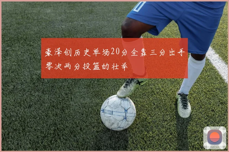 豪泽创历史单场20分全靠三分出手零次两分投篮的壮举