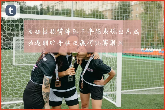 马祖拉称赞球队下半场表现出色成功遏制对手快攻赢得比赛胜利