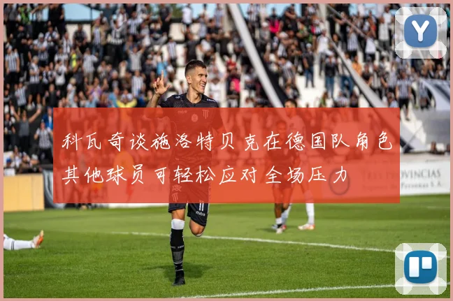 科瓦奇谈施洛特贝克在德国队角色其他球员可轻松应对全场压力