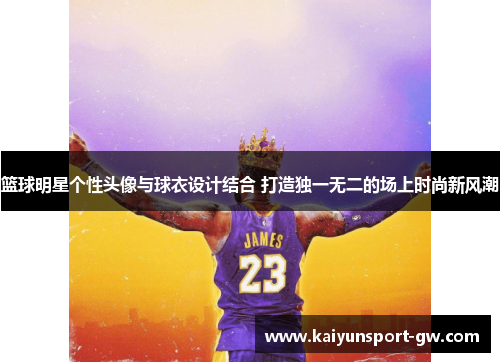 篮球明星个性头像与球衣设计结合 打造独一无二的场上时尚新风潮