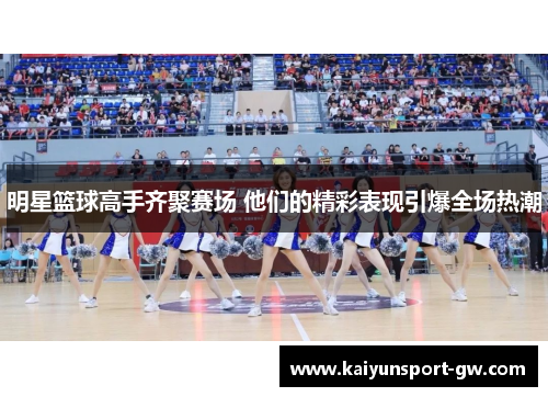 明星篮球高手齐聚赛场 他们的精彩表现引爆全场热潮