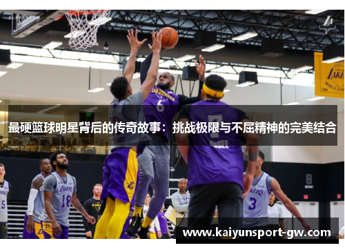 最硬篮球明星背后的传奇故事：挑战极限与不屈精神的完美结合