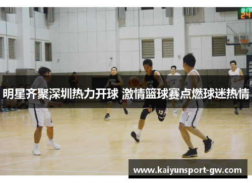 明星齐聚深圳热力开球 激情篮球赛点燃球迷热情