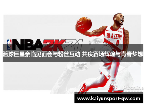 篮球巨星亲临见面会与粉丝互动 共庆赛场辉煌与青春梦想
