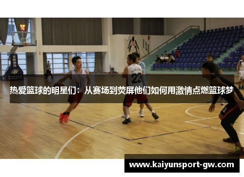 热爱篮球的明星们：从赛场到荧屏他们如何用激情点燃篮球梦