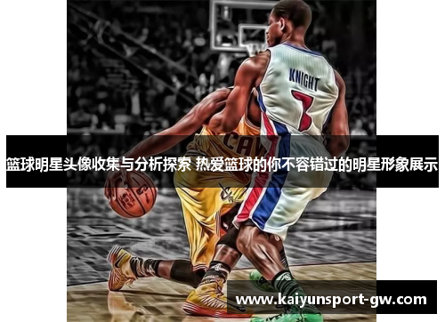 篮球明星头像收集与分析探索 热爱篮球的你不容错过的明星形象展示