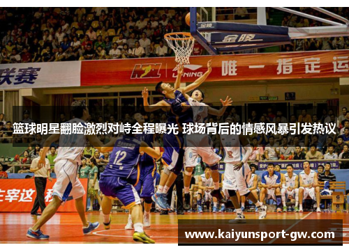 篮球明星翻脸激烈对峙全程曝光 球场背后的情感风暴引发热议
